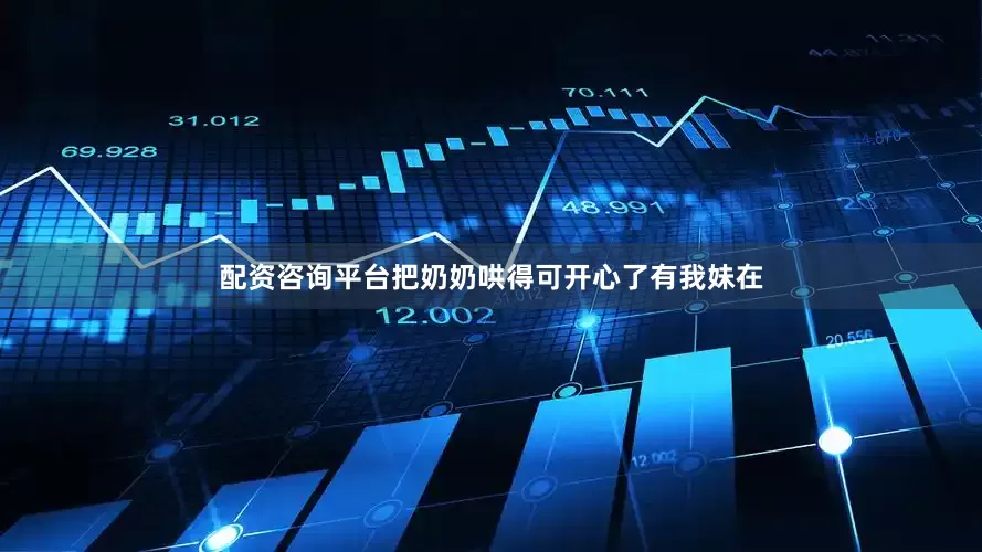 配资咨询平台把奶奶哄得可开心了有我妹在