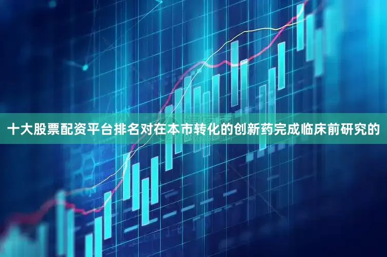 十大股票配资平台排名对在本市转化的创新药完成临床前研究的