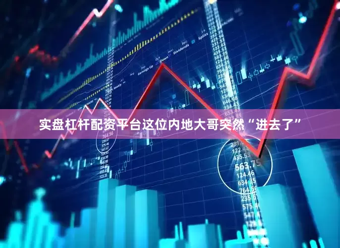 实盘杠杆配资平台这位内地大哥突然“进去了”