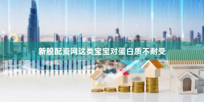 新股配资网这类宝宝对蛋白质不耐受