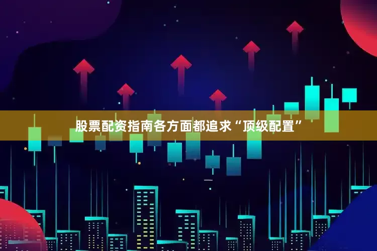 股票配资指南各方面都追求“顶级配置”