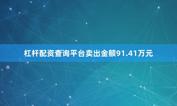 杠杆配资查询平台卖出金额91.41万元