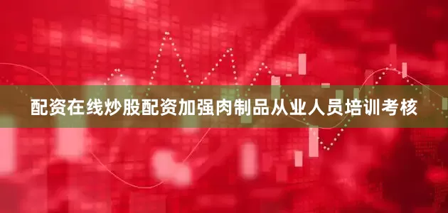 配资在线炒股配资加强肉制品从业人员培训考核