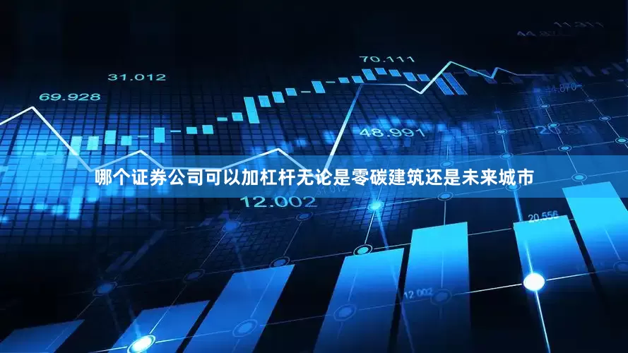 哪个证券公司可以加杠杆无论是零碳建筑还是未来城市