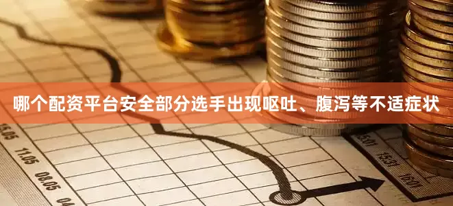 哪个配资平台安全部分选手出现呕吐、腹泻等不适症状