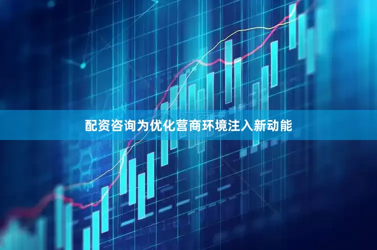 配资咨询为优化营商环境注入新动能