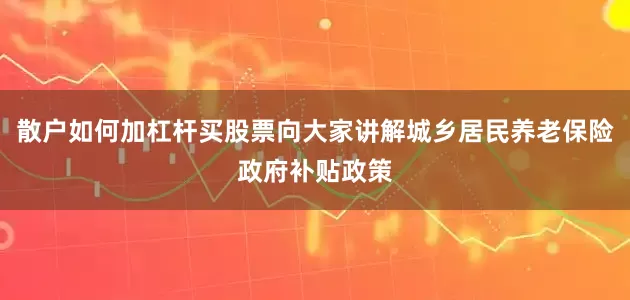 散户如何加杠杆买股票向大家讲解城乡居民养老保险政府补贴政策