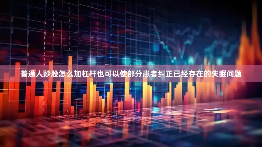 普通人炒股怎么加杠杆也可以使部分患者纠正已经存在的失眠问题