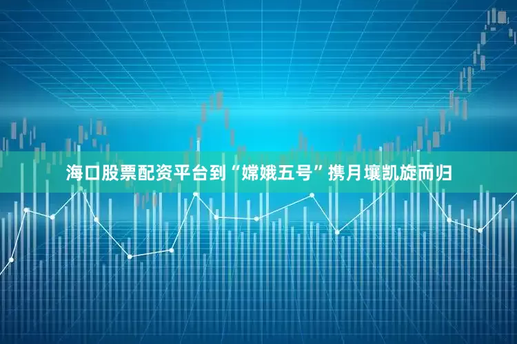 海口股票配资平台到“嫦娥五号”携月壤凯旋而归