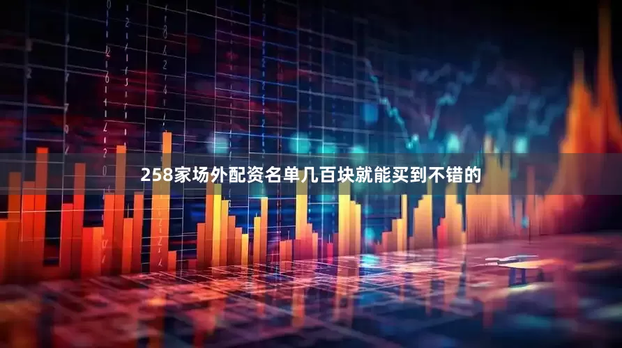 258家场外配资名单几百块就能买到不错的