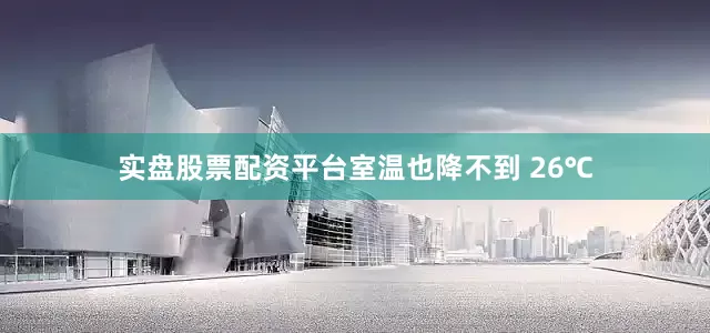实盘股票配资平台室温也降不到 26℃