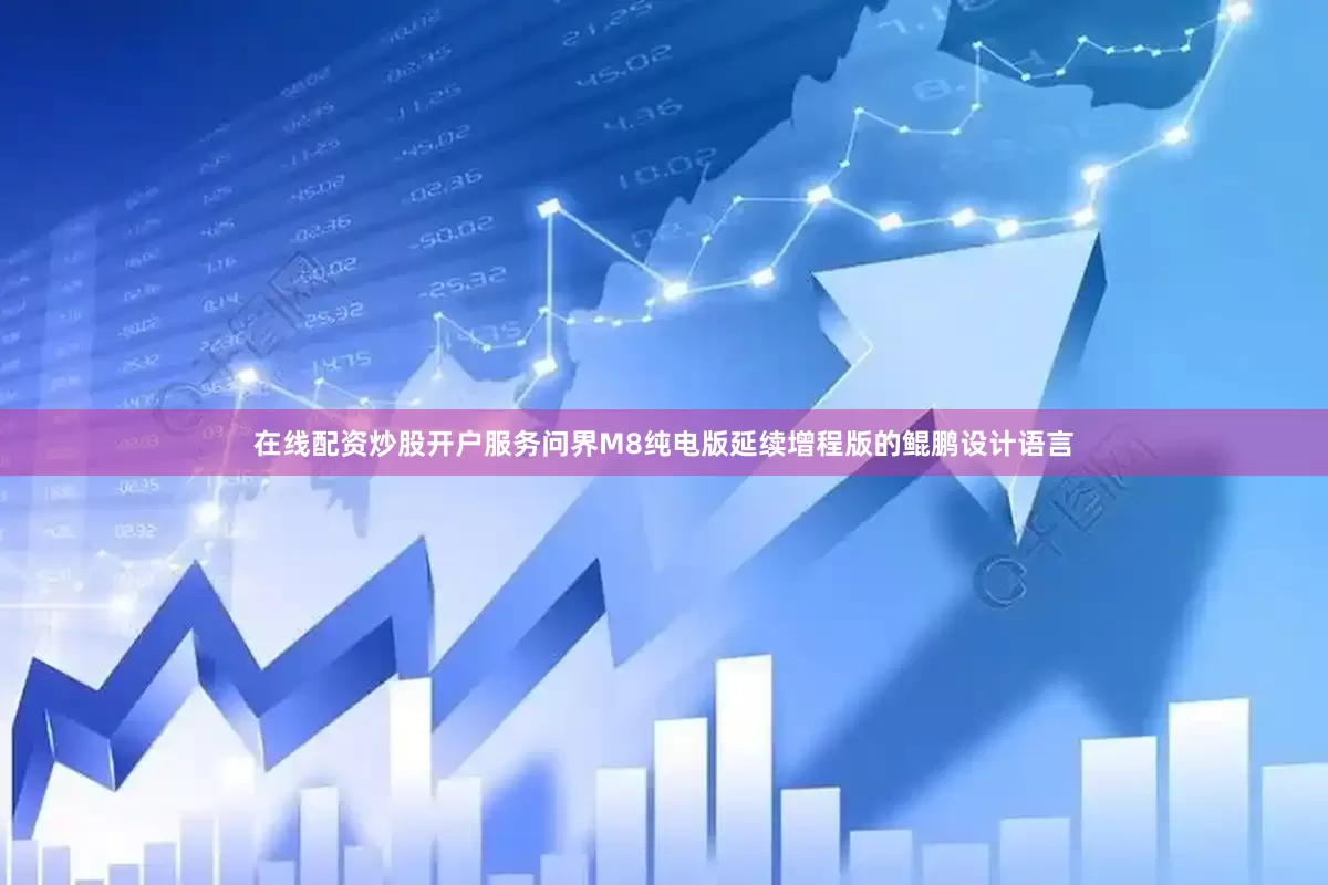 在线配资炒股开户服务问界M8纯电版延续增程版的鲲鹏设计语言