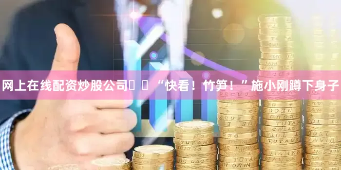 网上在线配资炒股公司  “快看！竹笋！”施小刚蹲下身子