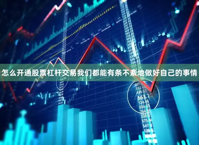 怎么开通股票杠杆交易我们都能有条不紊地做好自己的事情