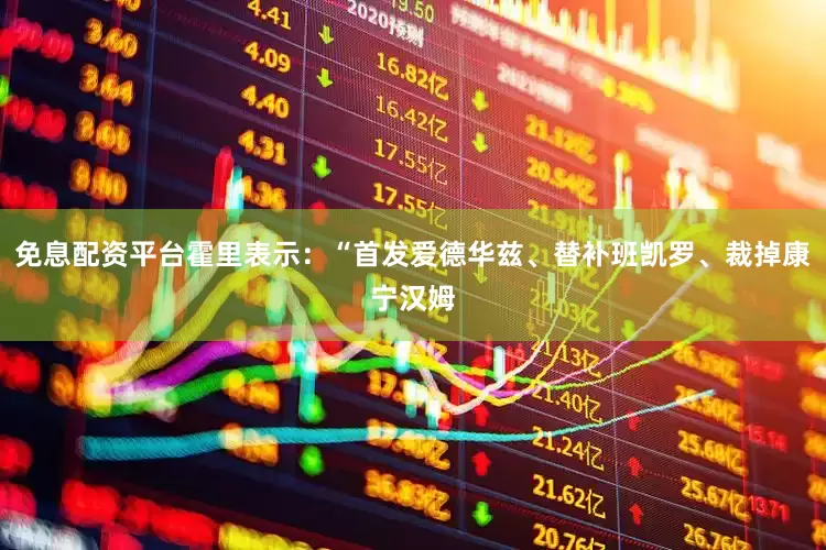 免息配资平台霍里表示：“首发爱德华兹、替补班凯罗、裁掉康宁汉姆